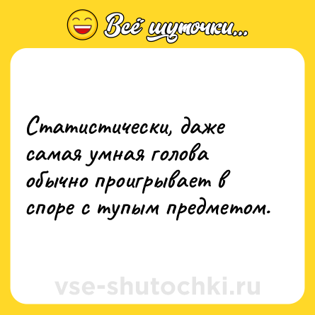 Шутка: Статистически, даже самая умная голова обычно проигрывает в споре с тупым предметом.