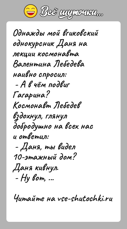 История: Однажды мой вгиковский однокурсник Даня на лекции космонавта Валентина Лебедева наивно спросил: - А в чём подвиг Гагарина?Космонавт Лебедев вздохнул,