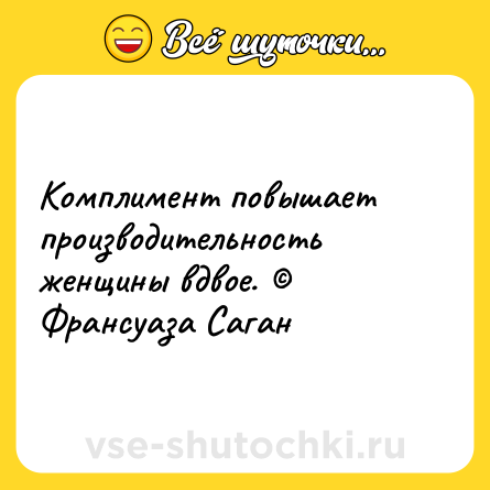 Шутка: Комплимент повышает производительность женщины вдвое. © Франсуаза Саган