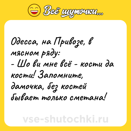 Шутка: Одесса, на Привозе, в мясном ряду:<br>- Шо ви мне всё - кости да кости! Запомните, дамочка, без костей бывает только сметана!