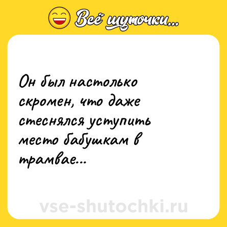 Шутка: Он был настолько скромен, что даже стеснялся уступить место бабушкам в трамвае...