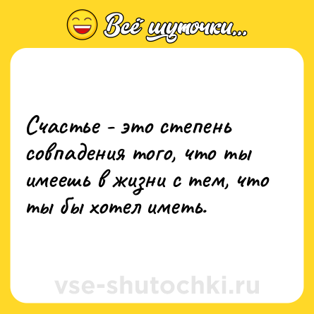 Шутка: Счастье - это степень совпадения того, что ты имеешь в жизни с тем, что ты бы хотел иметь.