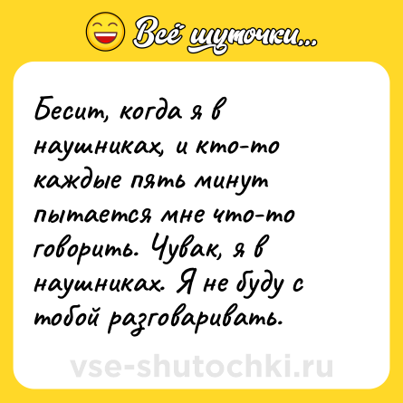 Шутка: Бесит, когда я в наушниках, и кто-то каждые пять минут пытается мне что-то говорить. Чувак, я в наушниках. Я не буду с тобой разговаривать.