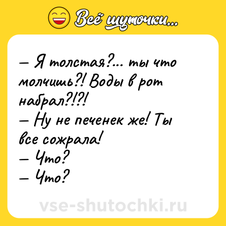 Шутка: — Я толстая?... ты что молчишь?! Воды в рот набрал?!?!<br>— Ну не печенек же! Ты все сожрала!<br>— Что?<br>— Что?