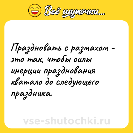 Шутка: Праздновать с размахом - это так, чтобы силы инерции празднования хватало до следующего праздника.