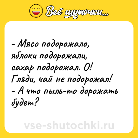 Шутка: - Мясо подорожало, яблоки подорожали, сахар подорожал. О! Гляди, чай не подорожал!<br>- А что пыль-то дорожать будет?