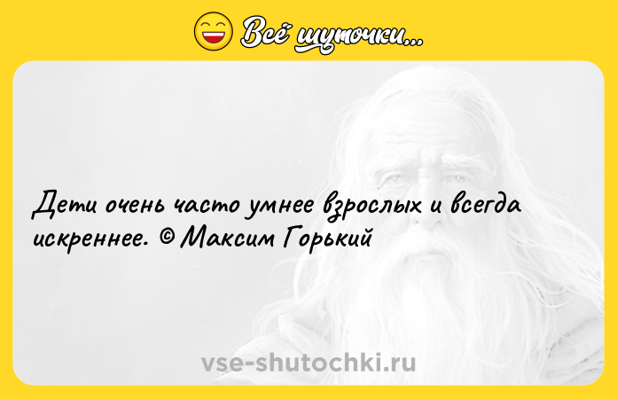 Цитата: Дети очень часто умнее взрослых и всегда искреннее. Максим Горький