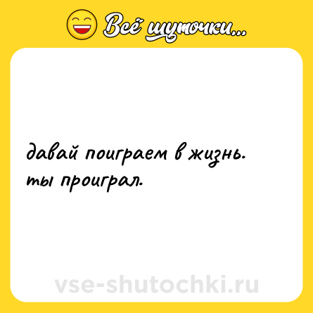 Шутка: давай поиграем в жизнь. <br>ты проиграл.