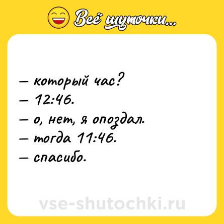 Шутка: — который час? <br>— 12:46. <br>— о, нет, я опоздал. <br>— тогда 11:46. <br>— спасибо.