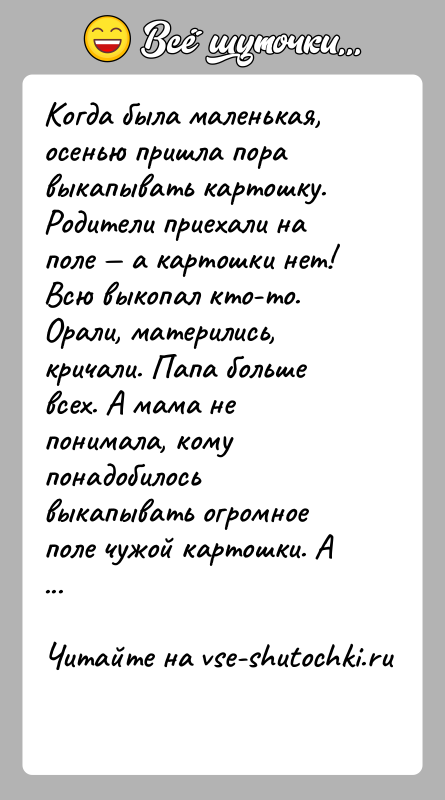 История: Когда была маленькая, осенью пришла пора выкапывать картошку. Родители приехали на поле а картошки нет! Всю выкопал кто-то. Орали,