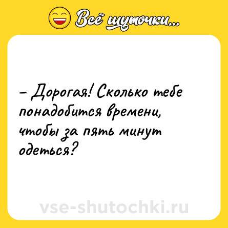 Шутка: – Дорогая! Сколько тебе понадобится времени, чтобы за пять минут одеться?