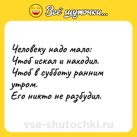 Шутка: Человеку надо мало: <br>Чтоб искал и находил. <br>Чтоб в субботу ранним утром. <br>Его никто не разбудил.