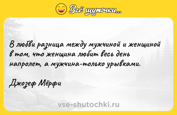 Цитата: В любви разница между мужчиной и женщиной в том, что женщина любит весь день напролет, а мужчина-только урывками.Джозеф Мёрфи