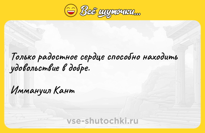 Цитата: Только радостное сердце способно находить удовольствие в добре.Иммануил Кант