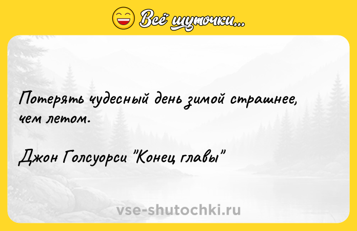 Цитата: Потерять чудесный день зимой страшнее, чем летом.Джон Голсуорси Конец главы