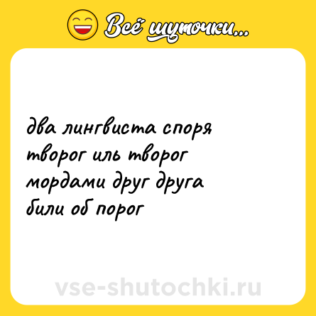 Шутка: два лингвиста споря <br>творог иль творог <br>мордами друг друга <br>били об порог