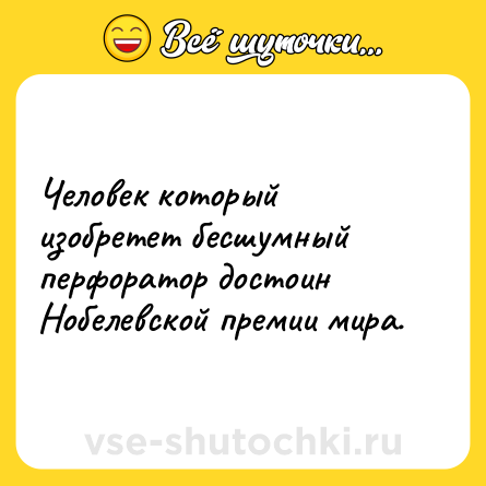 Шутка: Человек который изобретет бесшумный перфоратор достоин Нобелевской премии мира.