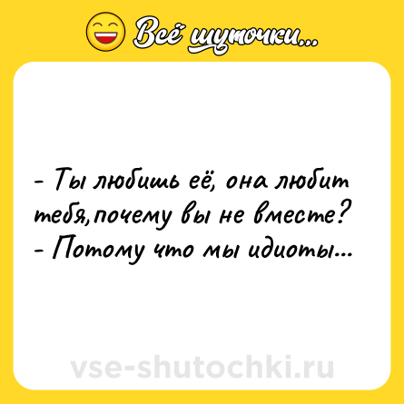 Шутка: - Ты любишь её, она любит тебя,почему вы не вместе?- Потому что мы идиоты...