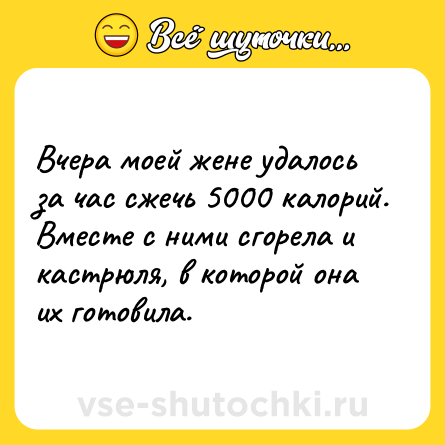 Шутка: Вчера моей жене удалось за час сжечь 5000 калорий. Вместе с ними сгорела и кастрюля, в которой она их готовила.