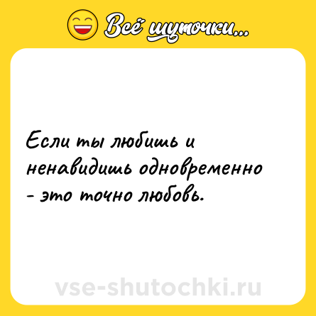 Шутка: Если ты любишь и ненавидишь одновременно - это точно любовь.
