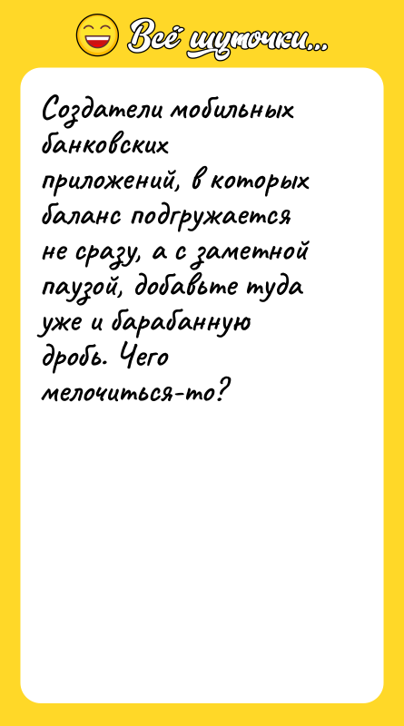 Шутка: Создатели мобильных банковских приложений, в которых баланс подгружается не сразу, а с заметной паузой, добавьте туда уже и барабанную дробь. Чего мелочиться-то?