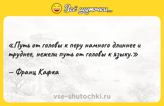 Цитата: Путь от головы к перу намного длиннее и труднее, нежели путь от головы к языку.Франц Кафка