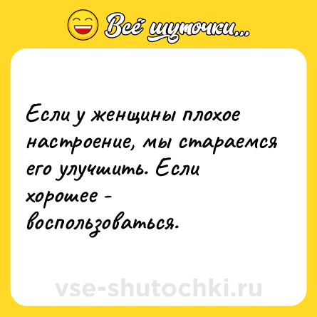 Шутка: Если у женщины плохое настроение, мы стараемся его улучшить. Если хорошее - воспользоваться.