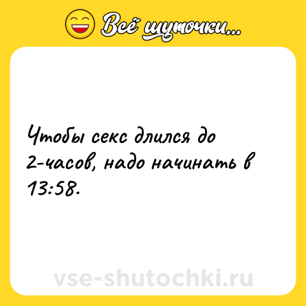 Шутка: Чтобы секс длился до 2-часов, надо начинать в 13:58.