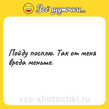 Шутка: Пойду посплю. Так от меня вреда меньше.