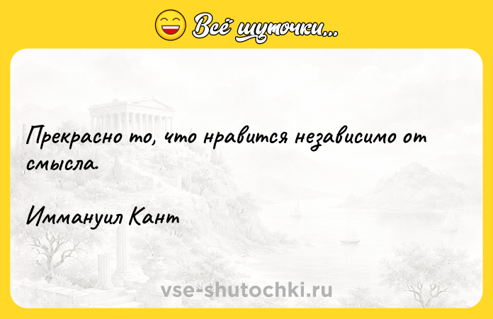 Цитата: Прекрасно то, что нравится независимо от смысла. Иммануил Кант