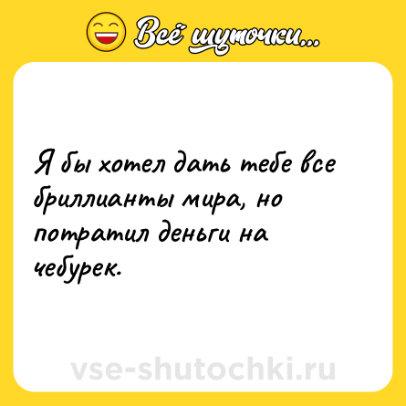 Шутка: Я бы хотел дать тебе все бриллианты мира, но потратил деньги на чебурек.