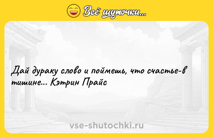 Цитата: Дай дураку слово и поймешь, что счастье-в тишине... Кэтрин Прайс