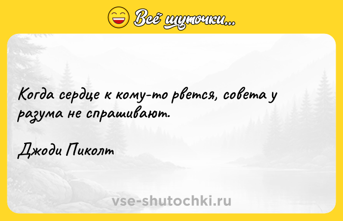Цитата: Когда сердце к кому-то рвется, совета у разума не спрашивают.Джоди Пиколт