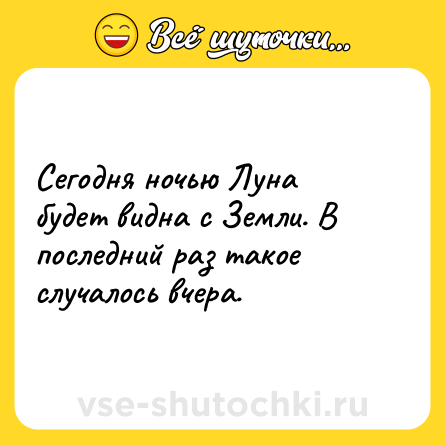 Шутка: Сегодня ночью Луна будет видна с Земли. В последний раз такое случалось вчера. 
