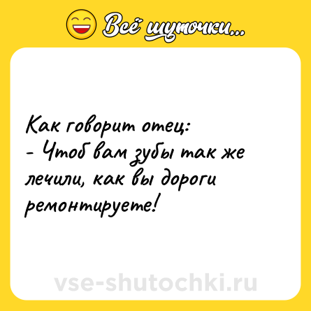 Шутка: Как говорит отец:<br>- Чтоб вам зубы так же лечили, как вы дороги ремонтируете!