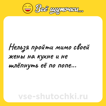 Шутка: Нельзя пройти мимо своей жены на кухне и не шлёпнуть её по попе...