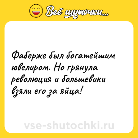 Шутка: Фаберже был богатейшим ювелиром. Но грянула революция и большевики взяли его за яйца!