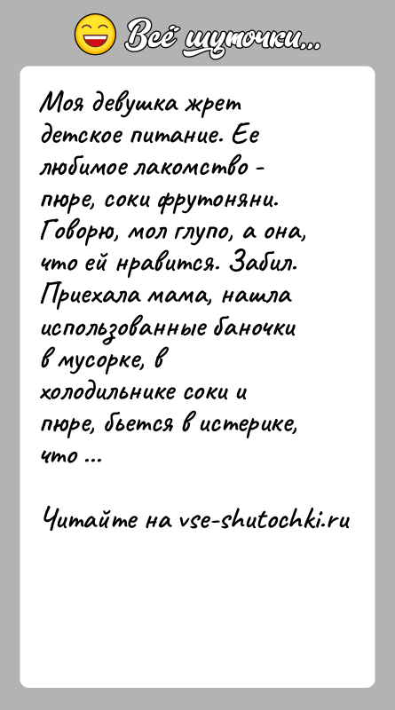 История: Моя девушка жрет детское питание. Ее любимое лакомство - пюре, соки фрутоняни. Говорю, мол глупо, а она, что ей нравится.