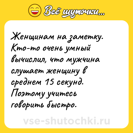 Шутка: Женщинам на заметку. Кто-то очень умный вычислил, что мужчина слушает женщину в среднем 15 секунд. Поэтому учитесь говорить быстро.