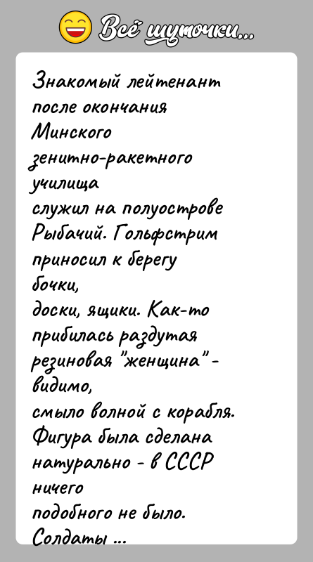 История: Знакомый лейтенант после окончания Минского зенитно-ракетного училищаслужил на полуострове Рыбачий. Гольфстрим приносил к берегу бочки,доски, ящики. Как-то прибилась раздутая резиновая
