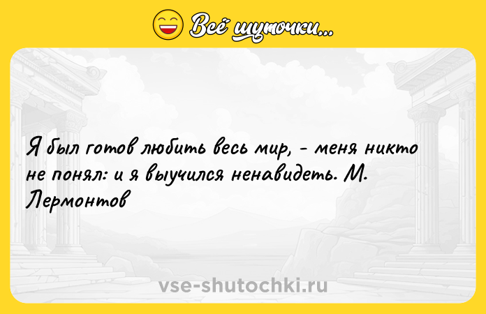 Цитата: Я был готов любить весь мир, - меня никто не понял: и я выучился ненавидеть. М. Лермонтов