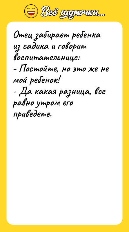 Шутка: Отец забирает ребенка из садика и говорит воспитательнице:- Постойте, но это же не мой ребенок!- Да какая разница, все равно утром его приведете.