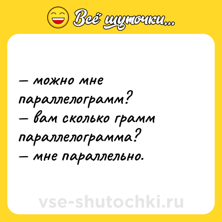 Шутка: — можно мне параллелограмм? <br>— вам сколько грамм параллелограмма? <br>— мне параллельно.