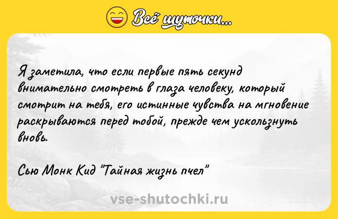 Цитата: Я заметила, что если первые пять секунд внимательно смотреть в глаза человеку, который смотрит на тебя, его истинные чувства на мгновение раскрываются перед тобой, прежде чем ускользнуть вновь.Сью Монк Кид Тайная жизнь пчел