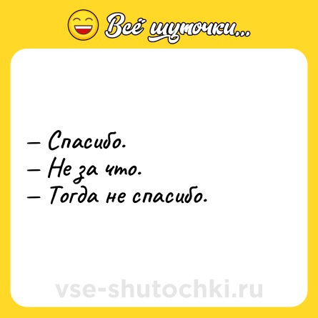 Шутка: Спасибо. Не за что. Тогда не спасибо.