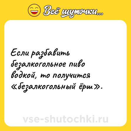 Шутка: Если разбавить безалкогольное пиво водкой, то получится «безалкогольный ёрш».