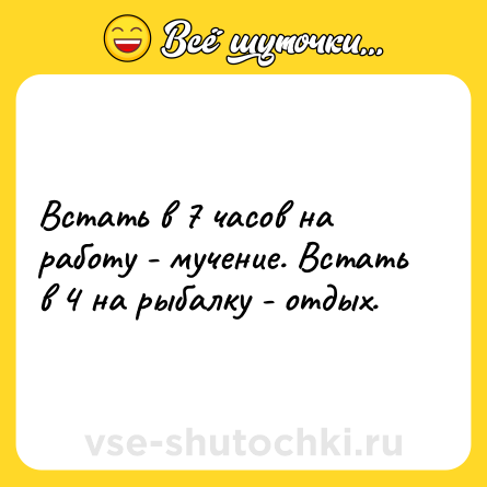 Шутка: Встать в 7 часов на работу - мучение. Встать в 4 на рыбалку - отдых.