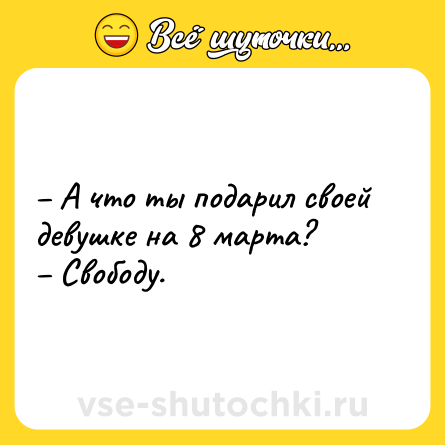 Шутка: – А что ты подарил своей девушке на 8 марта?<br>– Свободу.