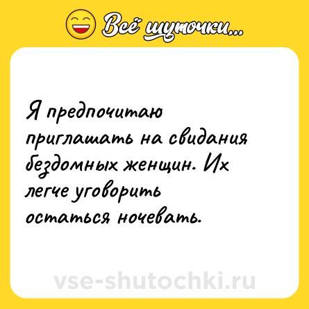 Шутка: Я предпочитаю приглашать на свидания бездомных женщин. Их легче уговорить остаться ночевать.