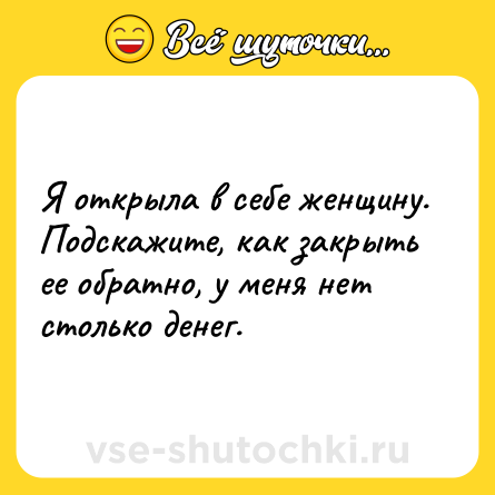 Шутка: Я открыла в себе женщину. Подскажите, как закрыть ее обратно, у меня нет столько денег.